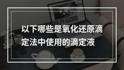 以下哪些是氧化还原滴定法中使用的滴定液