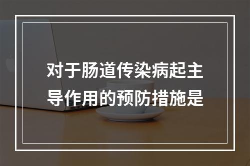 对于肠道传染病起主导作用的预防措施是