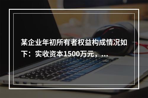 某企业年初所有者权益构成情况如下：实收资本1500万元，资本