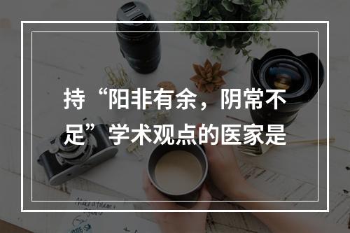 持“阳非有余，阴常不足”学术观点的医家是