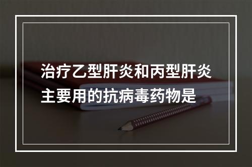 治疗乙型肝炎和丙型肝炎主要用的抗病毒药物是