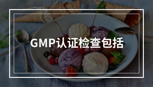 GMP认证检查包括