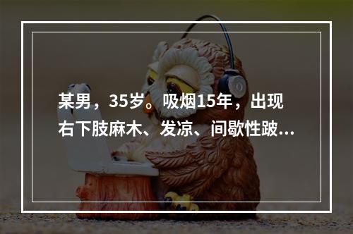 某男，35岁。吸烟15年，出现右下肢麻木、发凉、间歇性跛行8