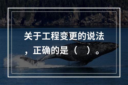 关于工程变更的说法，正确的是（　）。