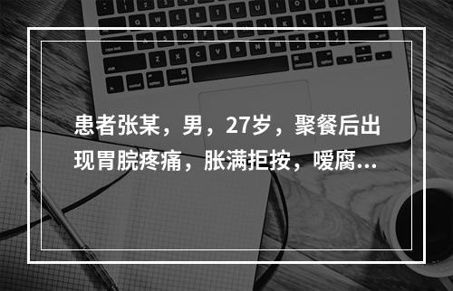 患者张某，男，27岁，聚餐后出现胃脘疼痛，胀满拒按，嗳腐吞酸