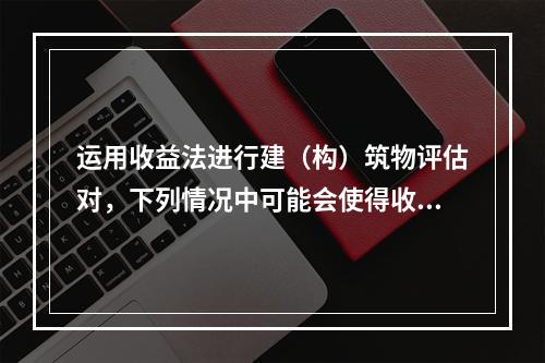 运用收益法进行建（构）筑物评估对，下列情况中可能会使得收益偏