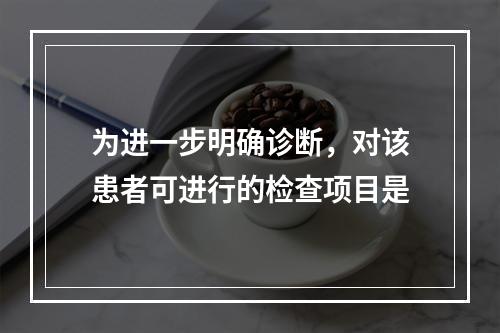 为进一步明确诊断，对该患者可进行的检查项目是