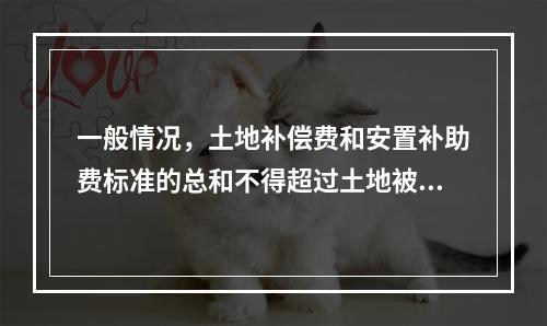 一般情况，土地补偿费和安置补助费标准的总和不得超过土地被征收