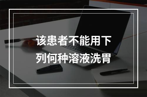 该患者不能用下列何种溶液洗胃