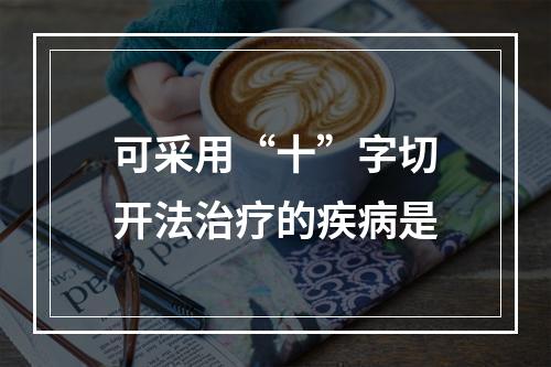 可采用“十”字切开法治疗的疾病是