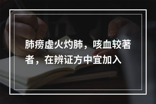 肺痨虚火灼肺，咳血较著者，在辨证方中宜加入