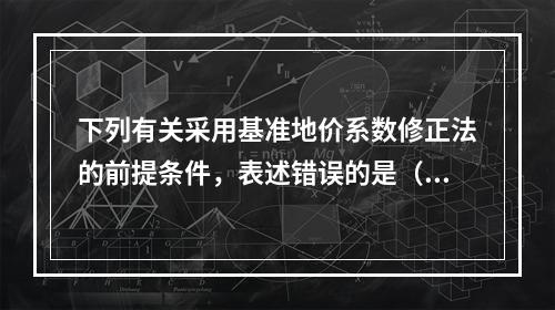 下列有关采用基准地价系数修正法的前提条件，表述错误的是（　）