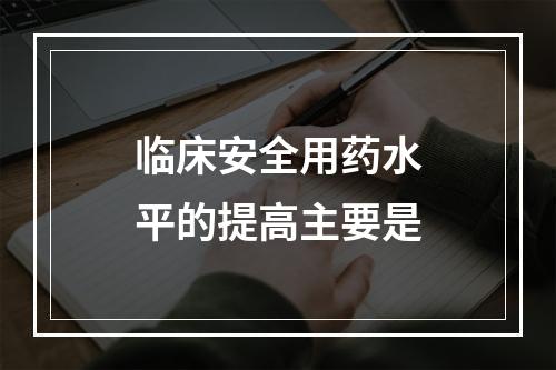 临床安全用药水平的提高主要是