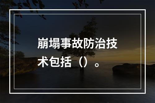 崩塌事故防治技术包括（）。