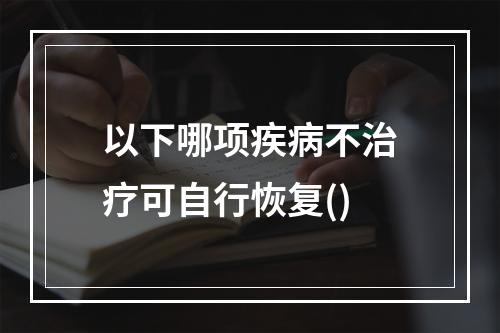 以下哪项疾病不治疗可自行恢复()