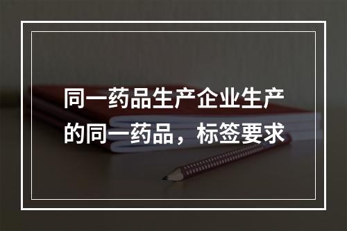 同一药品生产企业生产的同一药品，标签要求