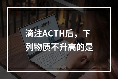 滴注ACTH后，下列物质不升高的是