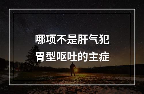 哪项不是肝气犯胃型呕吐的主症