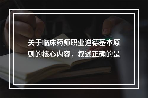 关于临床药师职业道德基本原则的核心内容，叙述正确的是