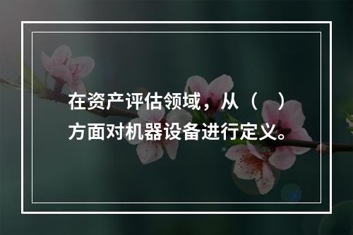 在资产评估领域，从（　）方面对机器设备进行定义。