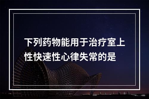 下列药物能用于治疗室上性快速性心律失常的是