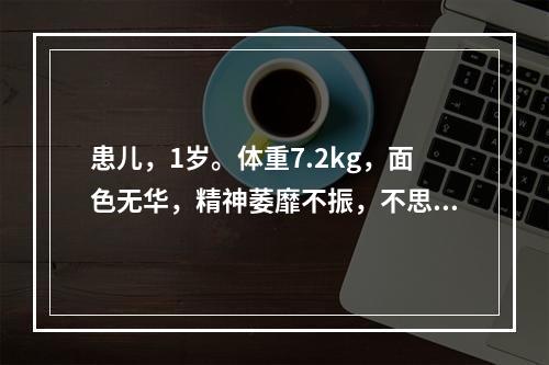 患儿，1岁。体重7.2kg，面色无华，精神萎靡不振，不思饮食