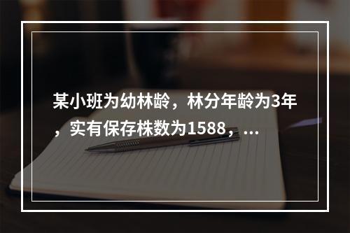 某小班为幼林龄，林分年龄为3年，实有保存株数为1588，造林