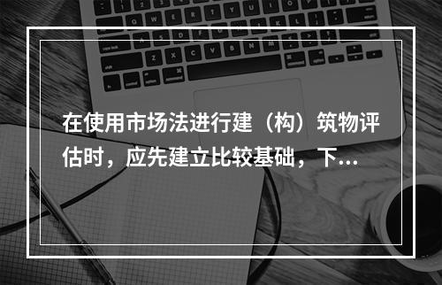 在使用市场法进行建（构）筑物评估时，应先建立比较基础，下列不