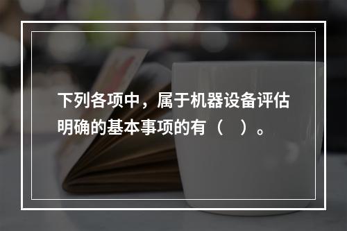 下列各项中，属于机器设备评估明确的基本事项的有（　）。