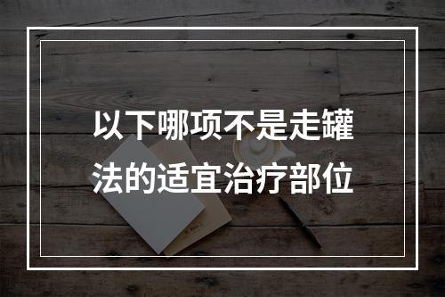 以下哪项不是走罐法的适宜治疗部位