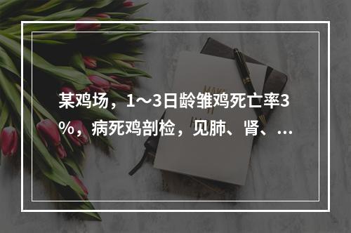 某鸡场，1～3日龄雏鸡死亡率3%，病死鸡剖检，见肺、肾、肝