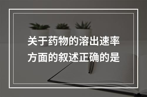 关于药物的溶出速率方面的叙述正确的是