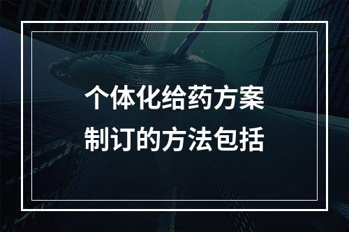 个体化给药方案制订的方法包括