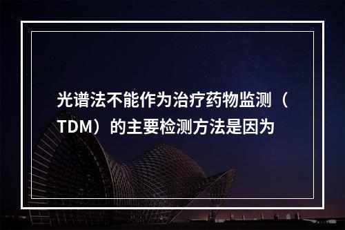 光谱法不能作为治疗药物监测（TDM）的主要检测方法是因为