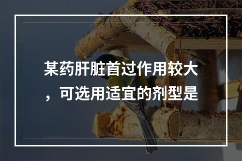 某药肝脏首过作用较大，可选用适宜的剂型是