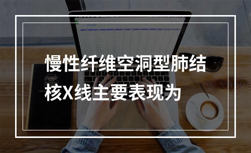 慢性纤维空洞型肺结核X线主要表现为