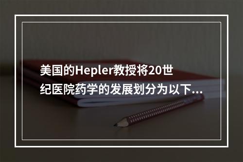 美国的Hepler教授将20世纪医院药学的发展划分为以下几个