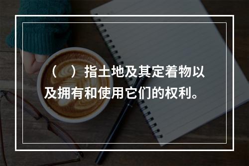 （　）指土地及其定着物以及拥有和使用它们的权利。