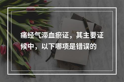 痛经气滞血瘀证，其主要证候中，以下哪项是错误的