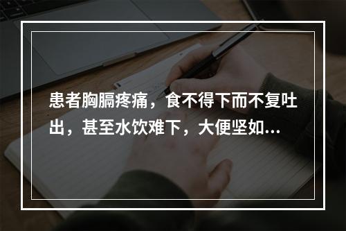 患者胸膈疼痛，食不得下而不复吐出，甚至水饮难下，大便坚如羊粪