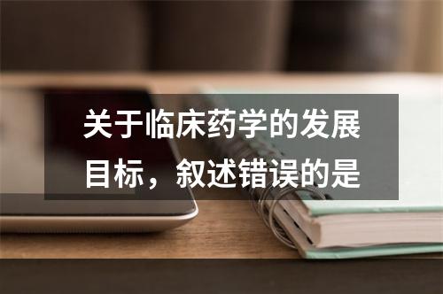 关于临床药学的发展目标，叙述错误的是