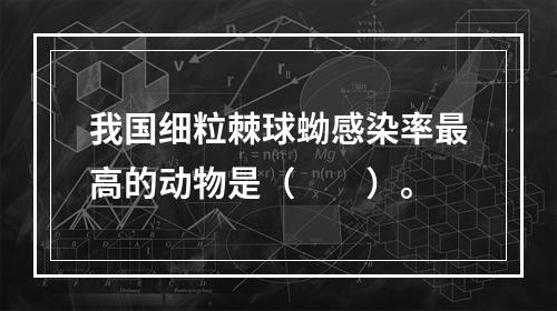 我国细粒棘球蚴感染率最高的动物是（　　）。