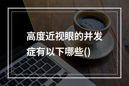 高度近视眼的并发症有以下哪些()