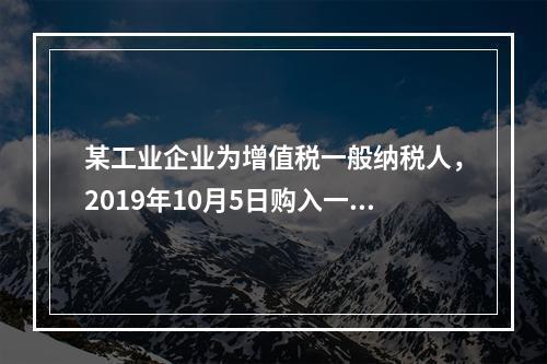 某工业企业为增值税一般纳税人，2019年10月5日购入一批材