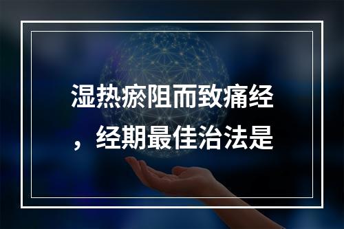 湿热瘀阻而致痛经，经期最佳治法是