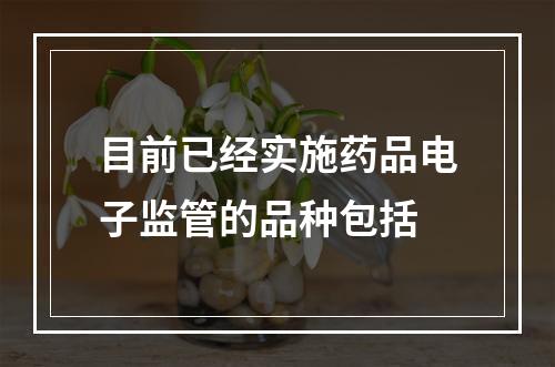 目前已经实施药品电子监管的品种包括