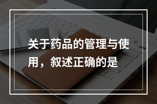 关于药品的管理与使用，叙述正确的是