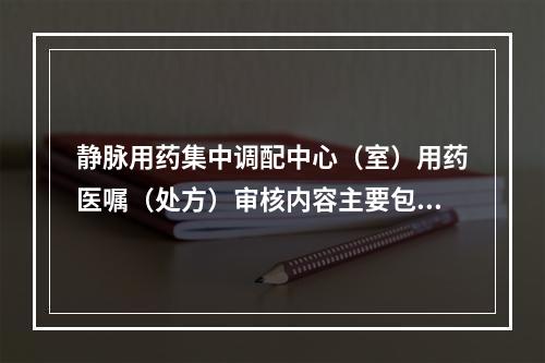 静脉用药集中调配中心（室）用药医嘱（处方）审核内容主要包括