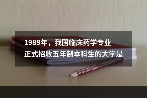 1989年，我国临床药学专业正式招收五年制本科生的大学是