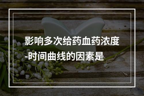 影响多次给药血药浓度-时间曲线的因素是